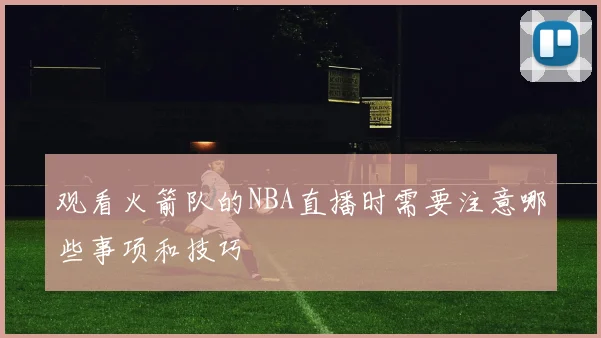 观看火箭队的NBA直播时需要注意哪些事项和技巧