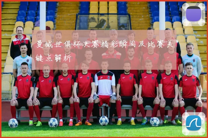 曼城世俱杯决赛精彩瞬间及比赛关键点解析