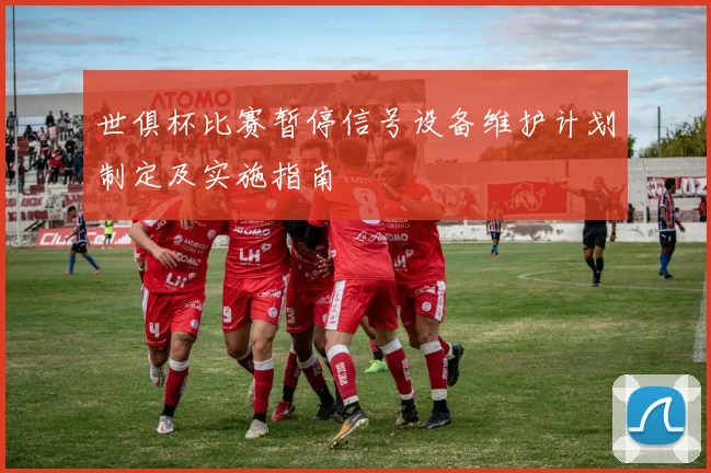 世俱杯比赛暂停信号设备维护计划制定及实施指南