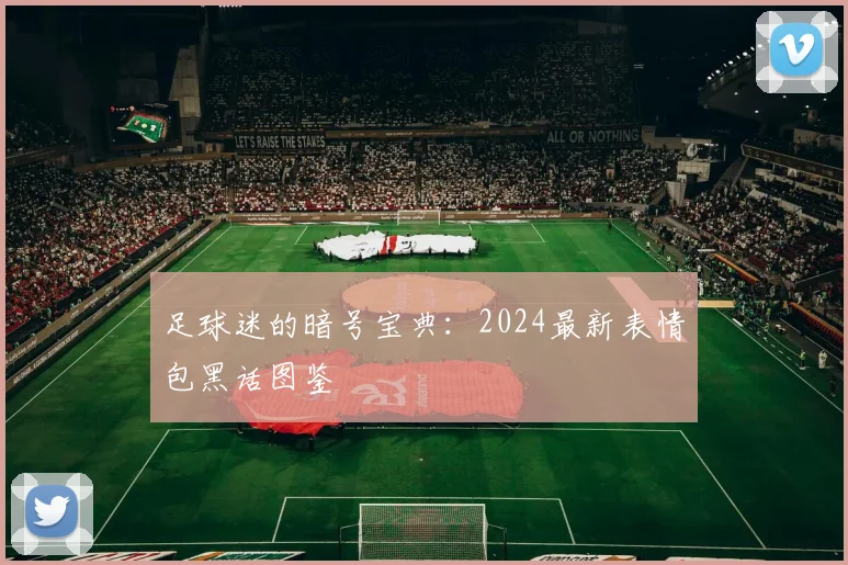 足球迷的暗号宝典：2024最新表情包黑话图鉴