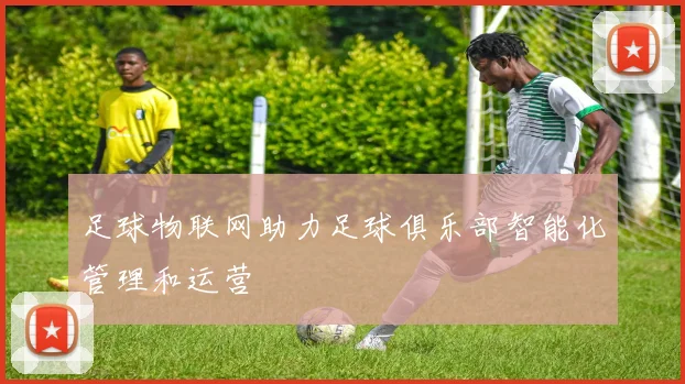 足球物联网助力足球俱乐部智能化管理和运营