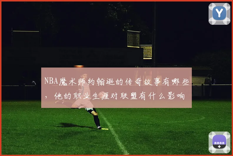NBA魔术师约翰逊的传奇故事有哪些，他的职业生涯对联盟有什么影响