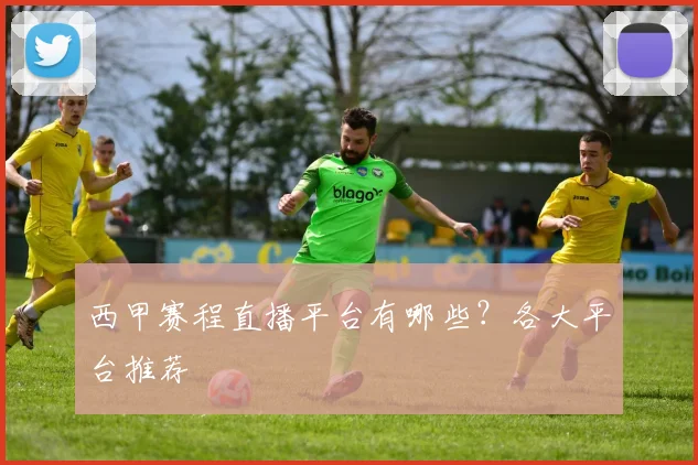 西甲赛程直播平台有哪些？各大平台推荐