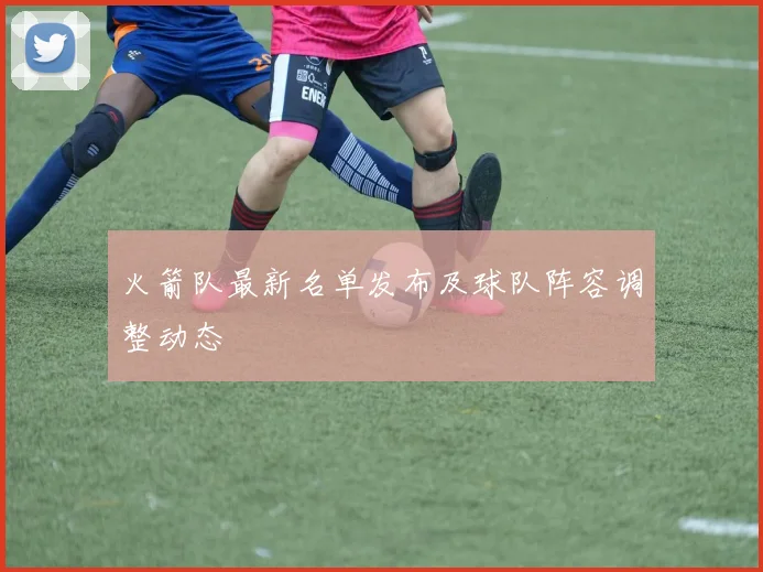 火箭队最新名单发布及球队阵容调整动态