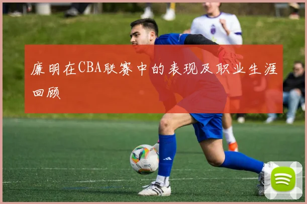 廉明在CBA联赛中的表现及职业生涯回顾