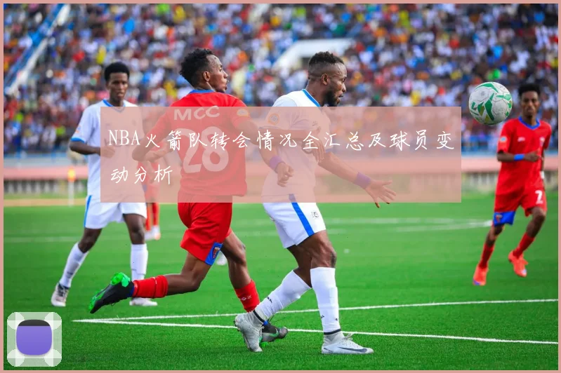 NBA火箭队转会情况全汇总及球员变动分析