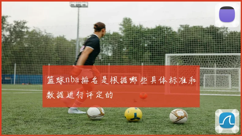 篮球nba排名是根据哪些具体标准和数据进行评定的