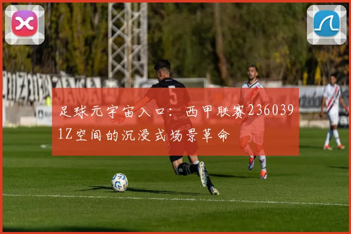 足球元宇宙入口：西甲联赛2360391Z空间的沉浸式场景革命