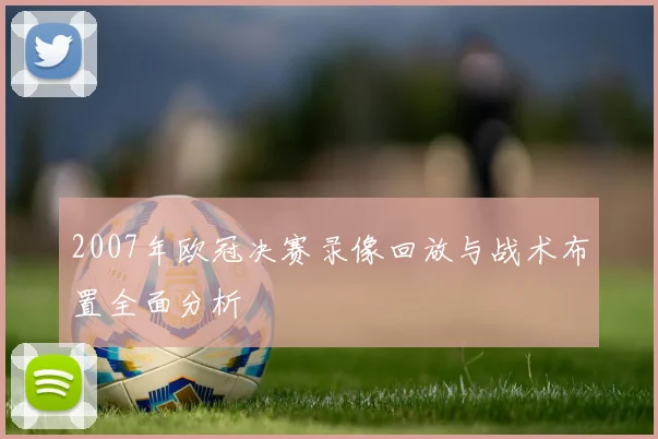 2007年欧冠决赛录像回放与战术布置全面分析