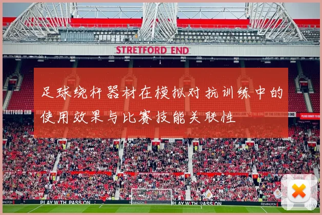 足球绕杆器材在模拟对抗训练中的使用效果与比赛技能关联性