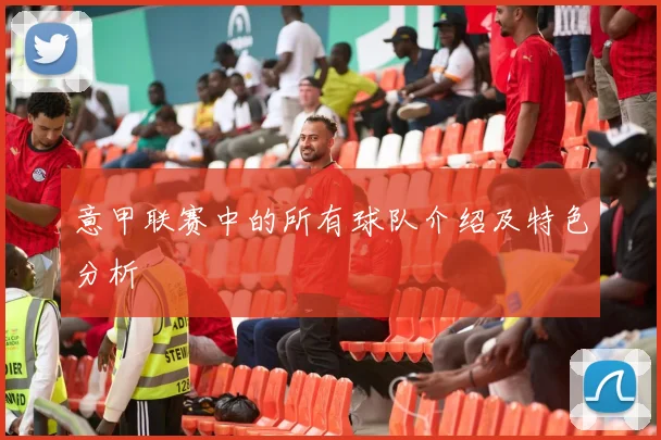 意甲联赛中的所有球队介绍及特色分析