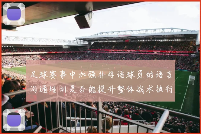 足球赛事中加强非母语球员的语言沟通培训是否能提升整体战术执行效率