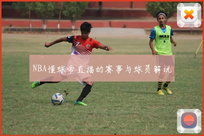 NBA懂球帝直播的赛事与球员解说