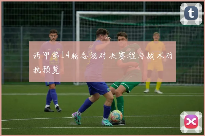 西甲第14轮各场对决赛程与战术对抗预览
