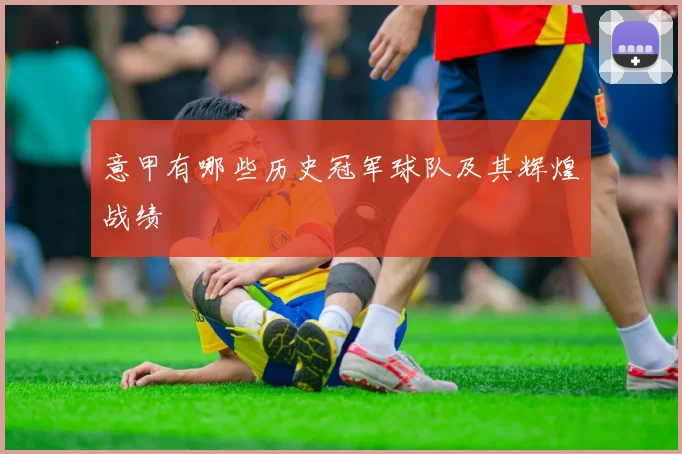 意甲有哪些历史冠军球队及其辉煌战绩