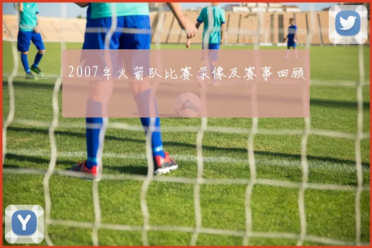 2007年火箭队比赛录像及赛事回顾