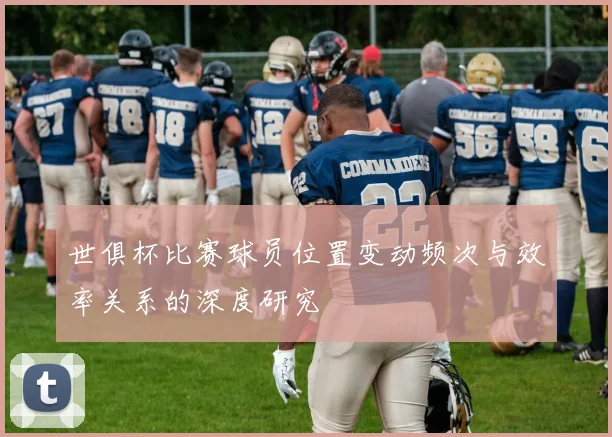 世俱杯比赛球员位置变动频次与效率关系的深度研究