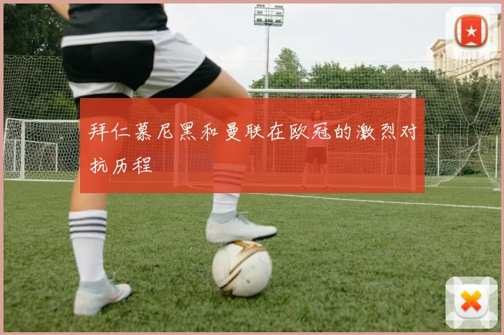 拜仁慕尼黑和曼联在欧冠的激烈对抗历程