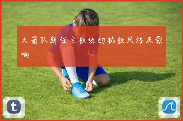 火箭队新任主教练的执教风格及影响