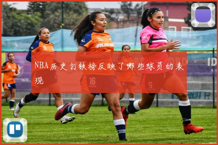 NBA历史打铁榜反映了哪些球员的表现