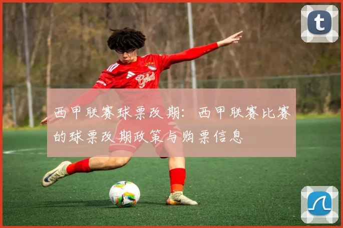 西甲联赛球票改期：西甲联赛比赛的球票改期政策与购票信息